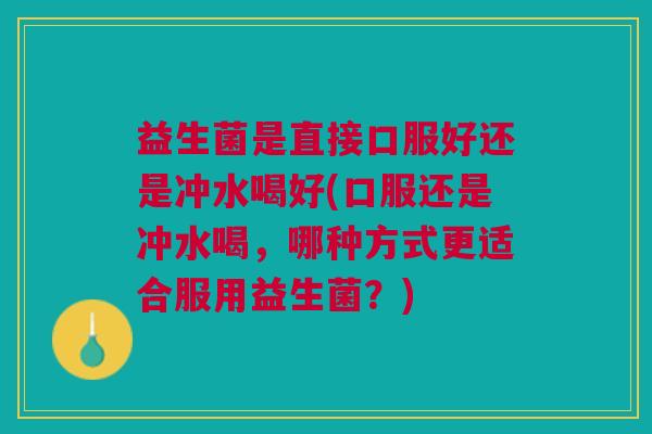 益生菌是直接口服好还是冲水喝好(口服还是冲水喝，哪种方式更适合服用益生菌？)