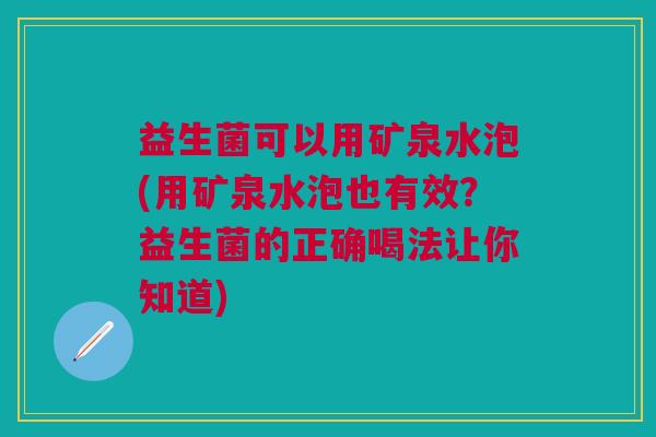 益生菌可以用矿泉水泡(用矿泉水泡也有效?益生菌的正确喝法让你知道) 益生菌可以用矿泉水泡(用矿泉水泡也有效?益生菌的正确喝法让你知道)