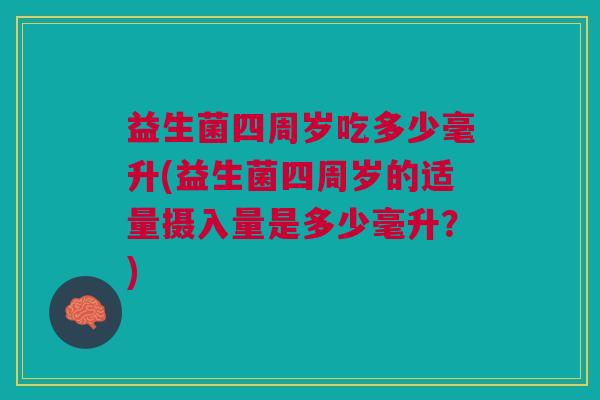 益生菌四周岁吃多少毫升(益生菌四周岁的适量摄入量是多少毫升?) 益生菌四周岁吃多少毫升(益生菌四周岁的适量摄入量是多少毫升?)