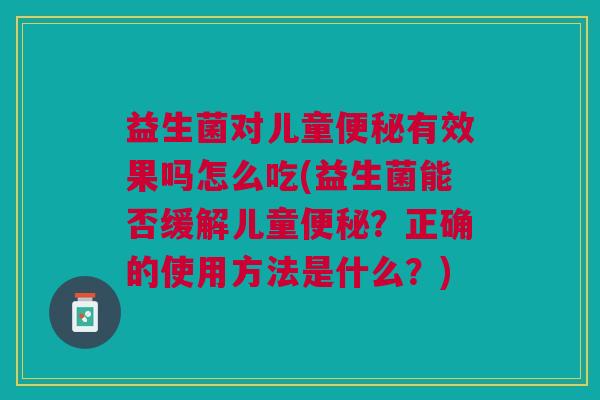 益生菌对儿童便秘有效果吗怎么吃(益生菌能否缓解儿童便秘？正确的使用方法是什么？)