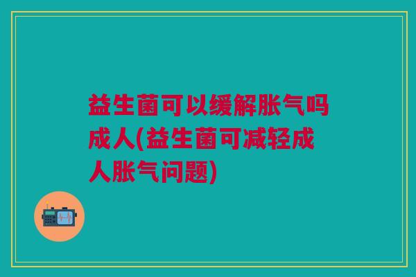 益生菌可以缓解胀气吗成人(益生菌可减轻成人胀气问题)