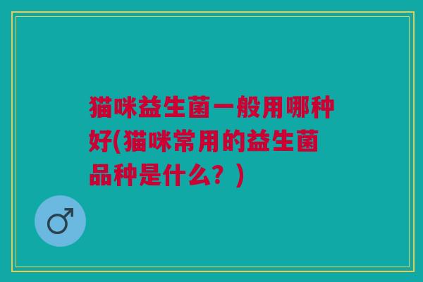猫咪益生菌一般用哪种好(猫咪常用的益生菌品种是什么?) 猫咪益生菌一般用哪种好(猫咪常用的益生菌品种是什么?)