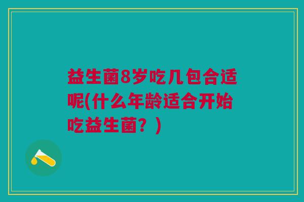 益生菌8岁吃几包合适呢(什么年龄适合开始吃益生菌？)