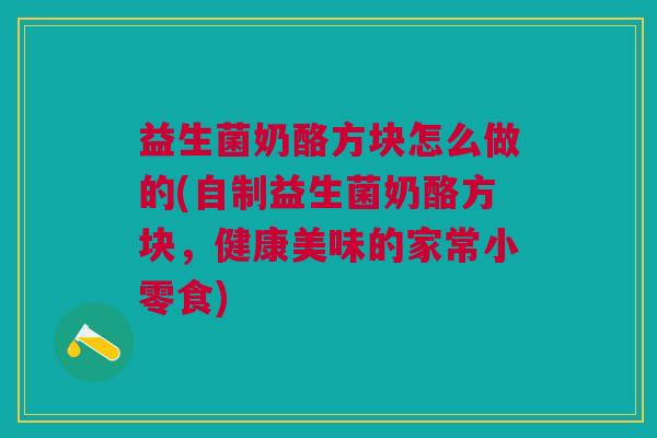 益生菌奶酪方块怎么做的(自制益生菌奶酪方块,健康美味的家常小零食) 益生菌奶酪方块怎么做的(自制益生菌奶酪方块,健康美味的家常小零食)