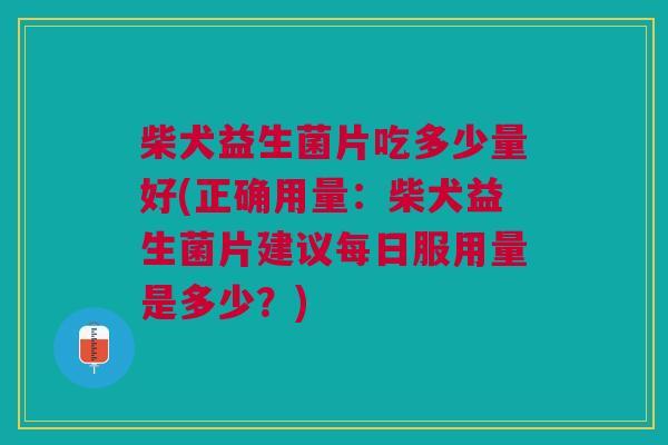 柴犬益生菌片吃多少量好(正确用量:柴犬益生菌片建议每日服用量是多少?)