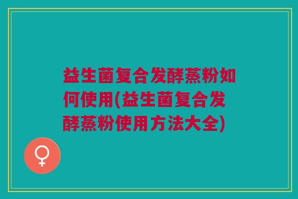 益生菌复合发酵蒸粉如何使用(益生菌复合发酵蒸粉使用方法大全)
