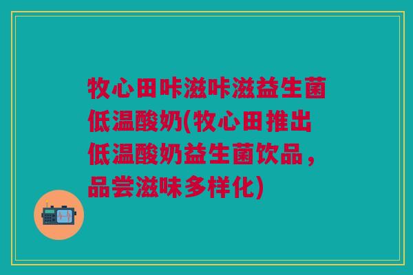 牧心田咔滋咔滋益生菌低温酸奶(牧心田推出低温酸奶益生菌饮品，品尝滋味多样化)