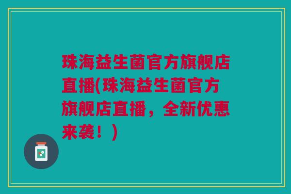 珠海益生菌官方旗舰店直播(珠海益生菌官方旗舰店直播,全新优惠来袭!)