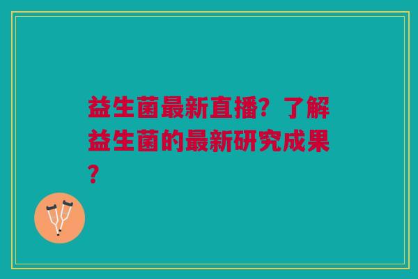 益生菌最新直播？了解益生菌的最新研究成果？