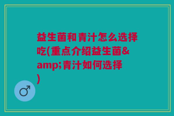 益生菌和青汁怎么选择吃(重点介绍益生菌&青汁如何选择)