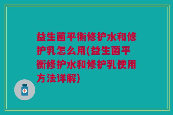 益生菌平衡修护水和修护乳怎么用(益生菌平衡修护水和修护乳使用方法详解)