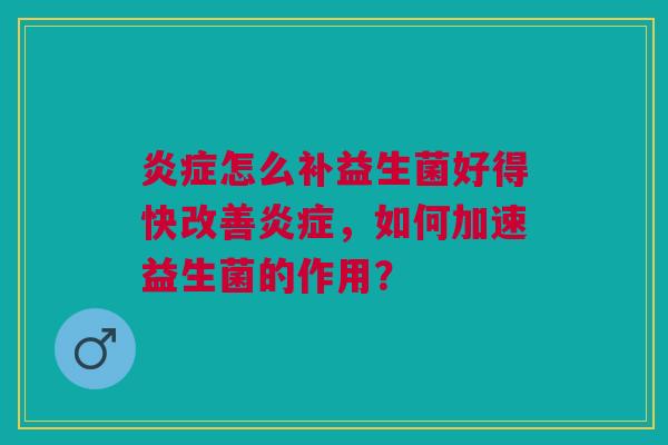 炎症怎么补益生菌好得快改善炎症,如何加速益生菌的作用?