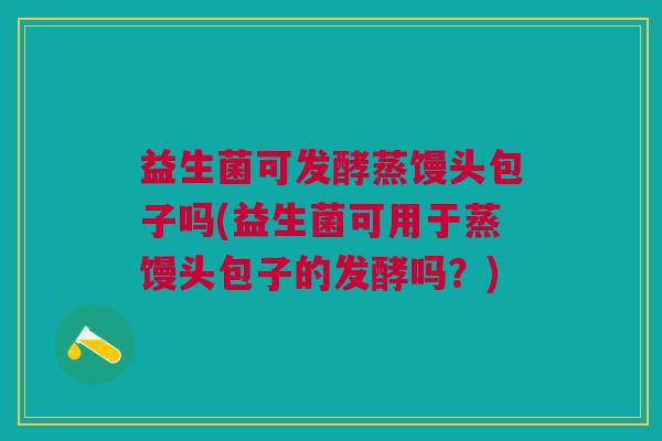 益生菌可发酵蒸馒头包子吗(益生菌可用于蒸馒头包子的发酵吗?)