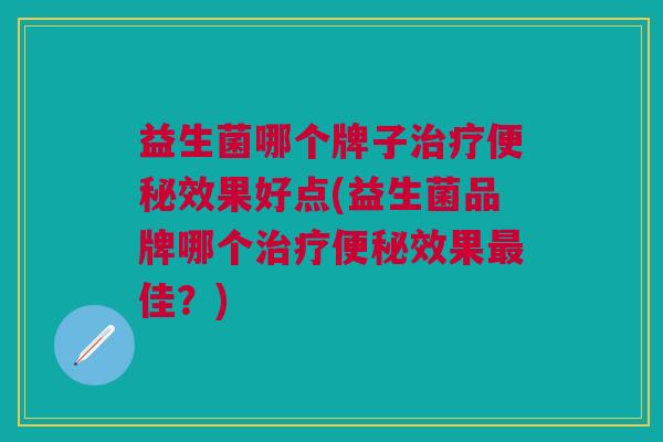 益生菌哪个牌子效果好点(益生菌品牌哪个效果佳?) 益生菌哪个牌子效果好点(益生菌品牌哪个效果佳?)