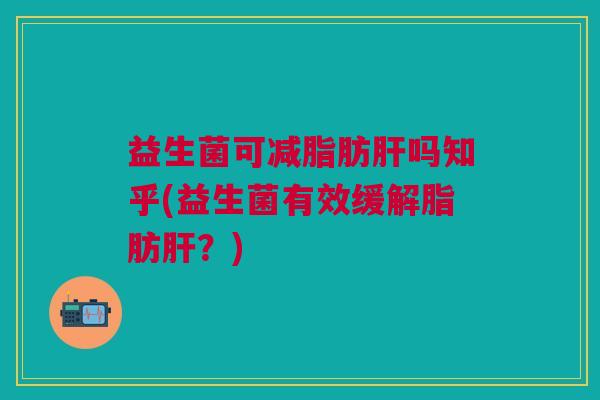 益生菌可减脂肪肝吗知乎(益生菌有效缓解脂肪肝?)