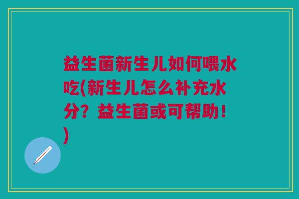 益生菌新生儿如何喂水吃(新生儿怎么补充水分?益生菌或可帮助!) 益生菌新生儿如何喂水吃(新生儿怎么补充水分?益生菌或可帮助!)