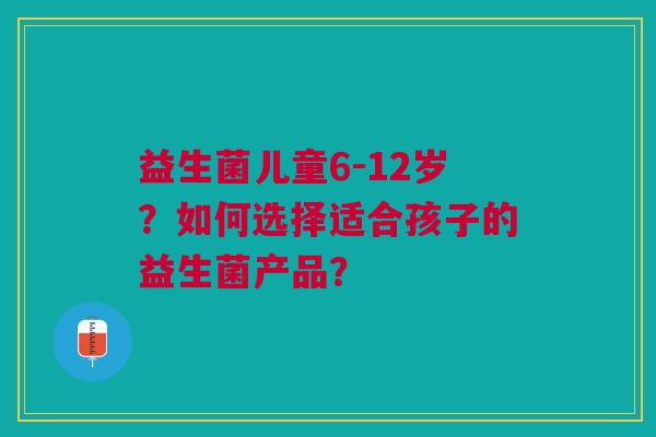 益生菌儿童6-12岁?如何选择适合孩子的益生菌产品?
