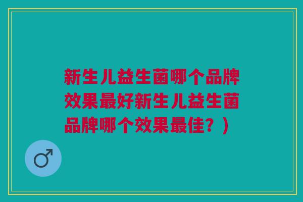 新生儿益生菌哪个品牌效果最好新生儿益生菌品牌哪个效果最佳?)