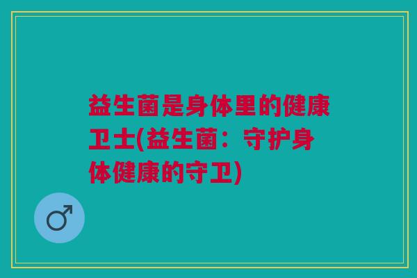 益生菌是身体里的健康卫士(益生菌:守护身体健康的守卫)