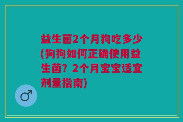 益生菌2个月狗吃多少(狗狗如何正确使用益生菌?2个月宝宝适宜剂量指南) 益生菌2个月狗吃多少(狗狗如何正确使用益生菌?2个月宝宝适宜剂量指南)