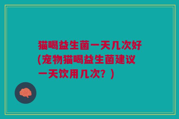 猫喝益生菌一天几次好(宠物猫喝益生菌建议一天饮用几次？)