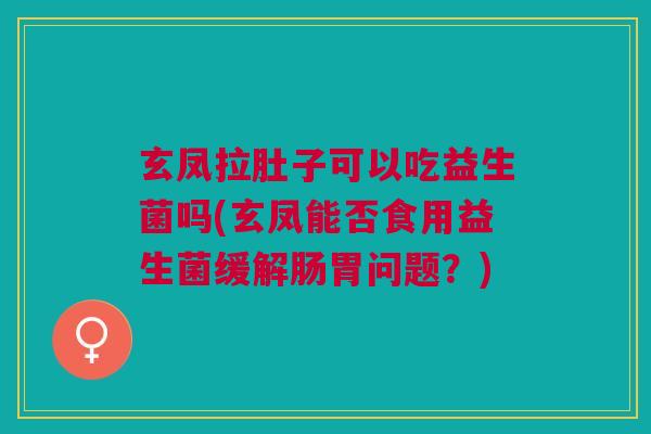 玄凤拉肚子可以吃益生菌吗(玄凤能否食用益生菌缓解肠胃问题?) 玄凤拉肚子可以吃益生菌吗(玄凤能否食用益生菌缓解肠胃问题?)