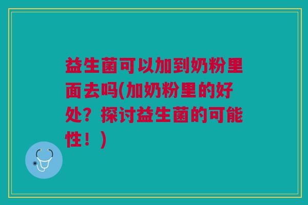 益生菌可以加到奶粉里面去吗(加奶粉里的好处？探讨益生菌的可能性！)