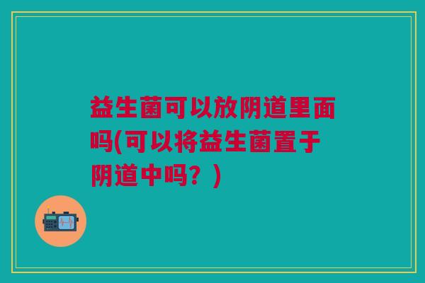 益生菌可以放阴道里面吗(可以将益生菌置于阴道中吗?)