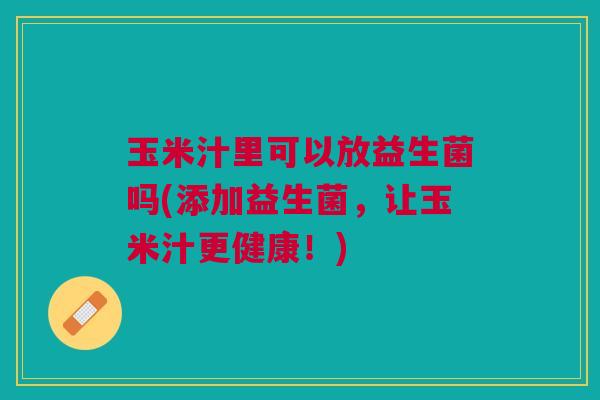 玉米汁里可以放益生菌吗(添加益生菌,让玉米汁更健康!)