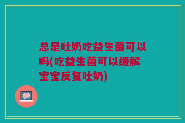 总是吐奶吃益生菌可以吗(吃益生菌可以缓解宝宝反复吐奶)