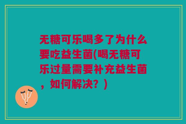 无糖可乐喝多了为什么要吃益生菌(喝无糖可乐过量需要补充益生菌,如何解决?)