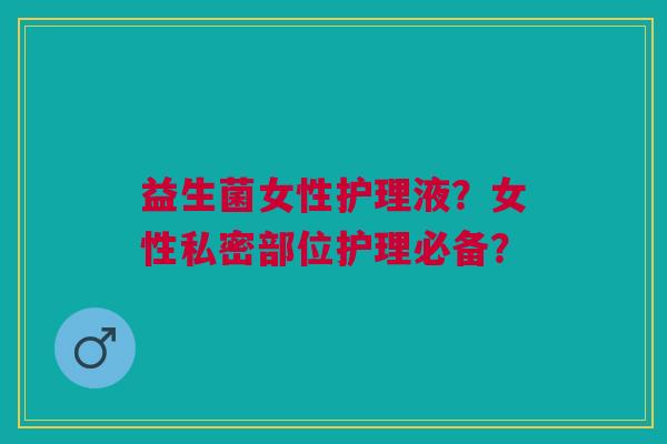 益生菌女性护理液?女性私密部位护理必备?