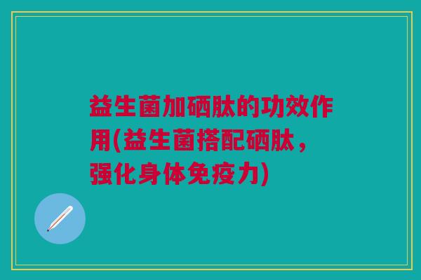 益生菌加硒肽的功效作用(益生菌搭配硒肽,强化身体免疫力)