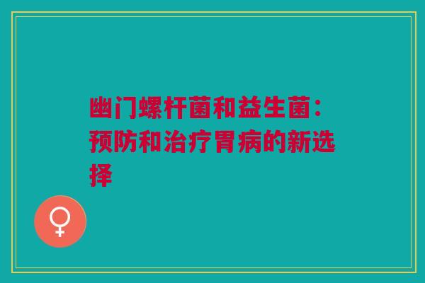 幽门螺杆菌和益生菌:预防和治疗胃病的新选择