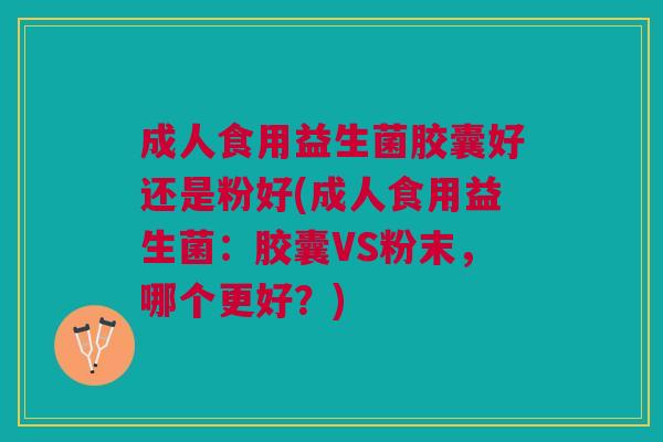 成人食用益生菌胶囊好还是粉好(成人食用益生菌:胶囊VS粉末,哪个更好?)