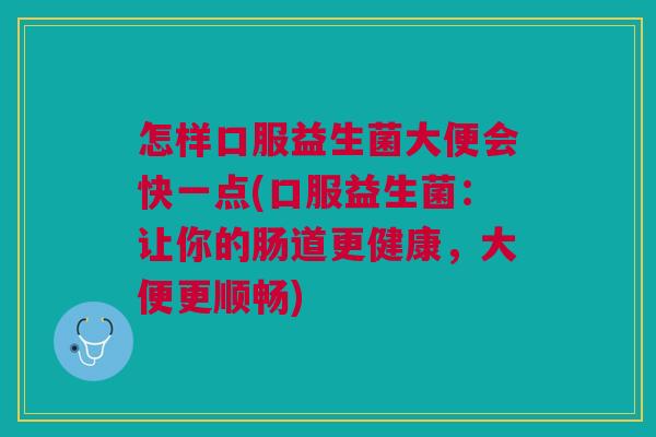 怎样口服益生菌大便会快一点(口服益生菌:让你的肠道更健康,大便更顺畅)