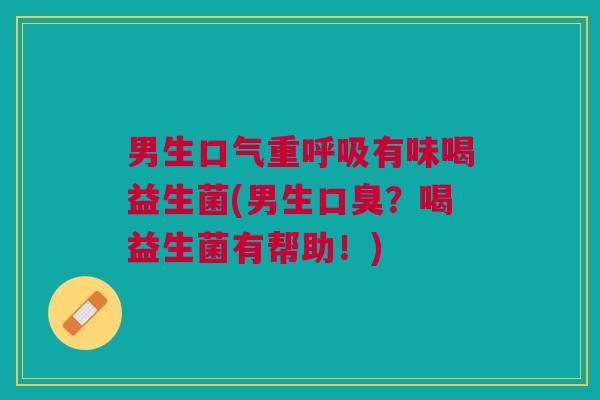 男生口气重有味喝益生菌(男生?喝益生菌有帮助!) 男生口气重有味喝益生菌(男生?喝益生菌有帮助!)