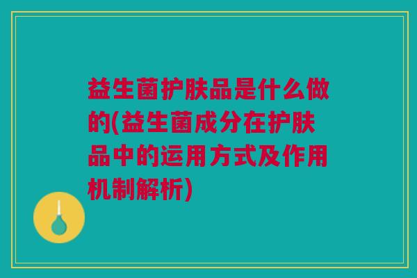 益生菌护肤品是什么做的(益生菌成分在护肤品中的运用方式及作用机制解析) 益生菌护肤品是什么做的(益生菌成分在护肤品中的运用方式及作用机制解析)