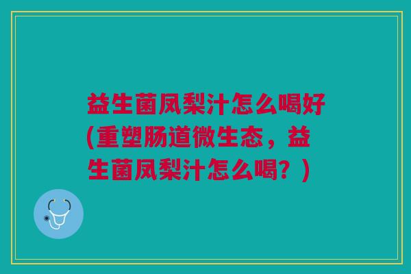 益生菌凤梨汁怎么喝好(重塑肠道微生态,益生菌凤梨汁怎么喝?) 益生菌凤梨汁怎么喝好(重塑肠道微生态,益生菌凤梨汁怎么喝?)