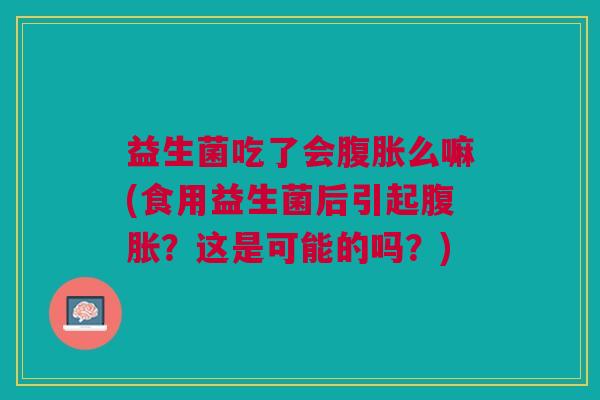 益生菌吃了会腹胀么嘛(食用益生菌后引起腹胀?这是可能的吗?)
