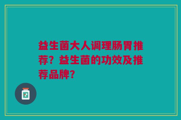 益生菌大人调理肠胃推荐?益生菌的功效及推荐品牌?