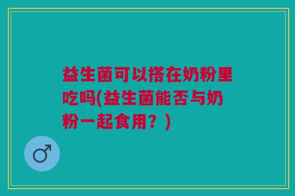 益生菌可以搭在奶粉里吃吗(益生菌能否与奶粉一起食用?)