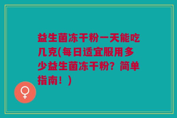 益生菌冻干粉一天能吃几克(每日适宜服用多少益生菌冻干粉？简单指南！)