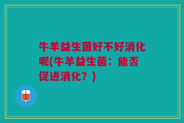 牛羊益生菌好不好消化呢(牛羊益生菌:能否促进消化?)
