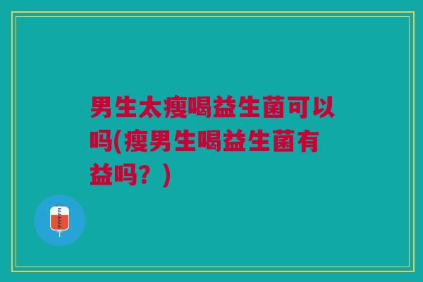 男生太瘦喝益生菌可以吗(瘦男生喝益生菌有益吗？)