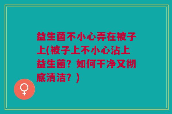益生菌不小心弄在被子上(被子上不小心沾上益生菌?如何干净又彻底清洁?)