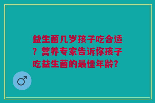 益生菌几岁孩子吃合适?营养专家告诉你孩子吃益生菌的最佳年龄?