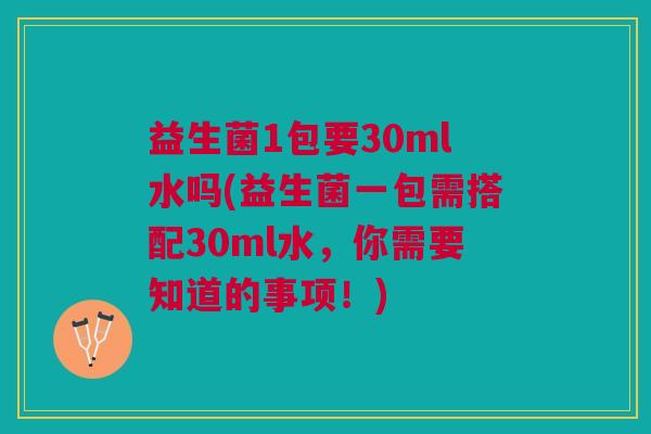 益生菌1包要30ml水吗(益生菌一包需搭配30ml水，你需要知道的事项！)