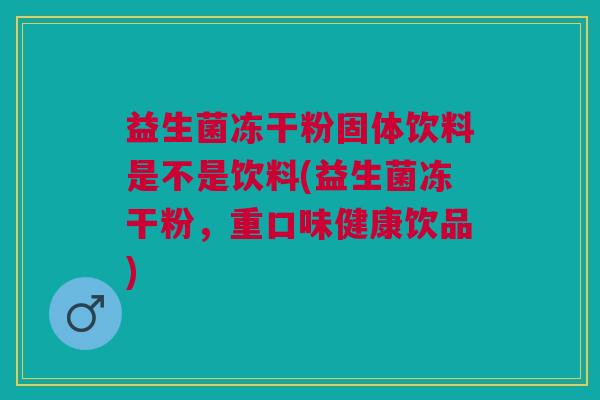 益生菌冻干粉固体饮料是不是饮料(益生菌冻干粉,重口味健康饮品)