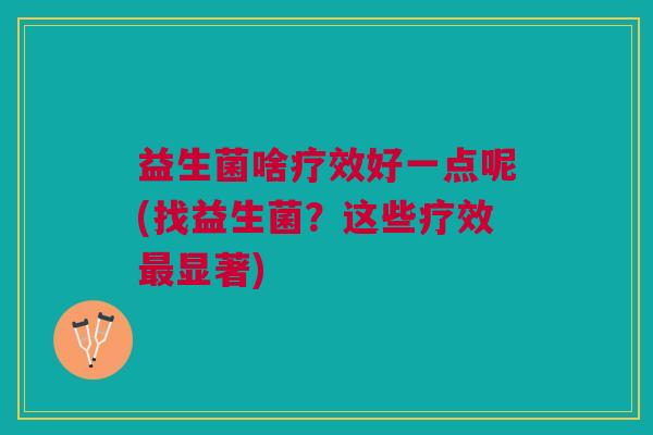 益生菌啥疗效好一点呢(找益生菌?这些疗效最显著)